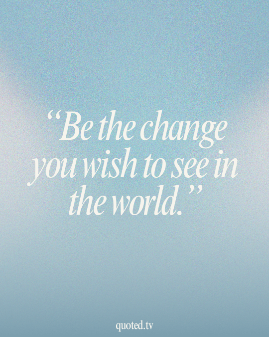 Be the change you wish to see in the world