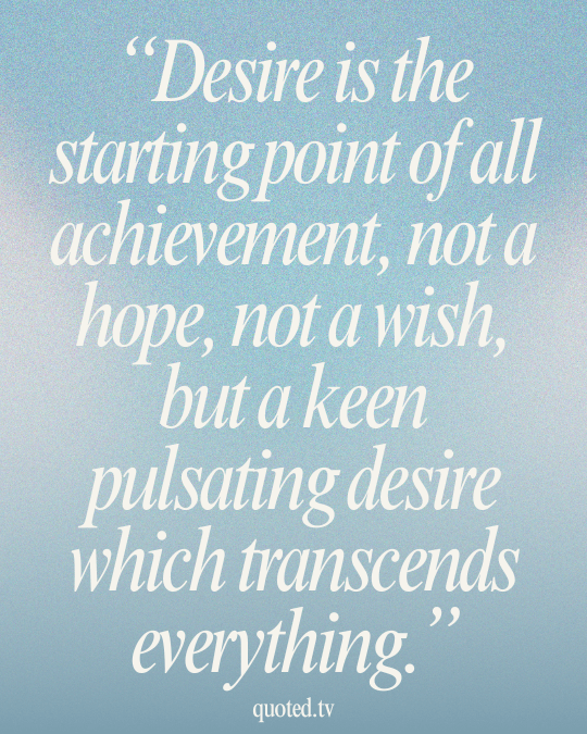 Desire is the starting point of all achievement, not a hope, not a wish, but a keen pulsating desire which transcends everything