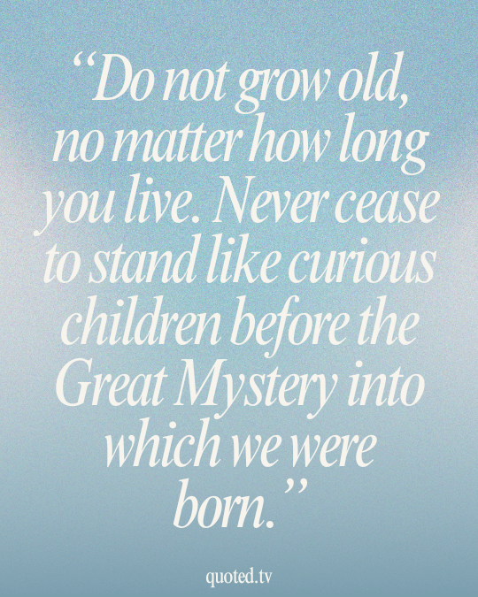 Do not grow old, no matter how long you live. Never cease to stand like curious children before the Great Mystery into which we were born