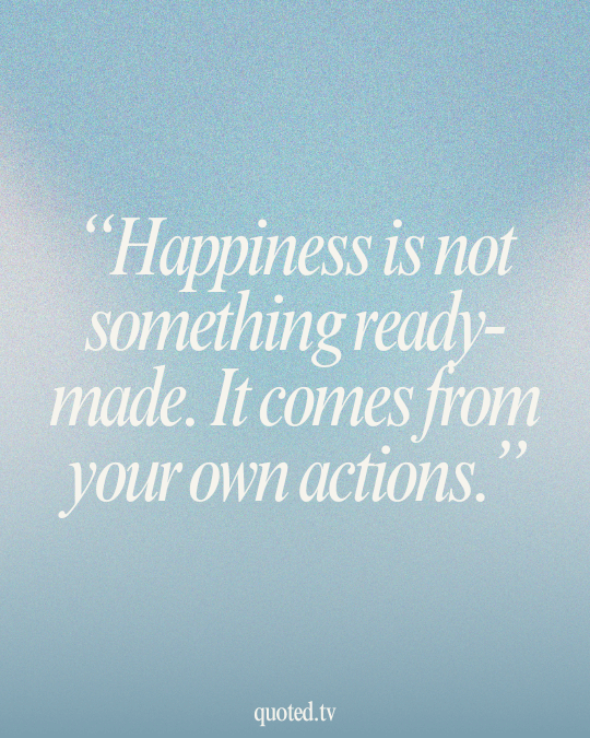 Happiness is not something ready-made. It comes from your own actions