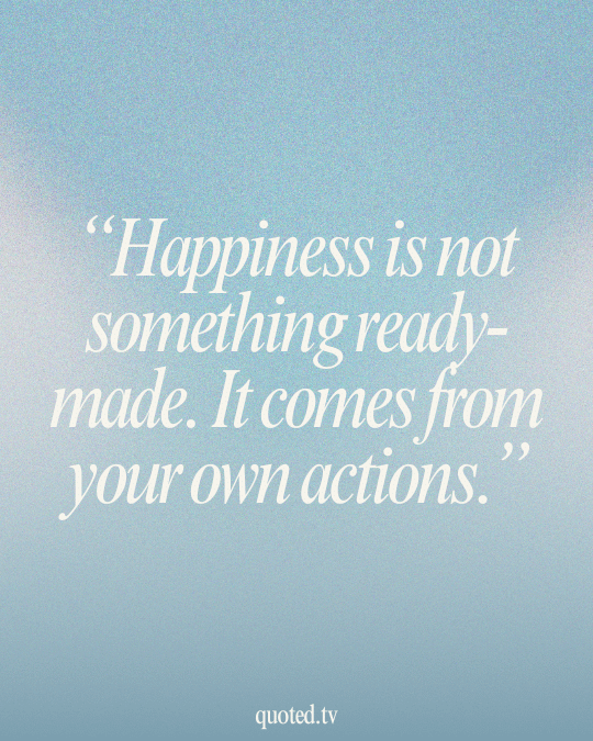 Happiness is not something ready-made. It comes from your own actions