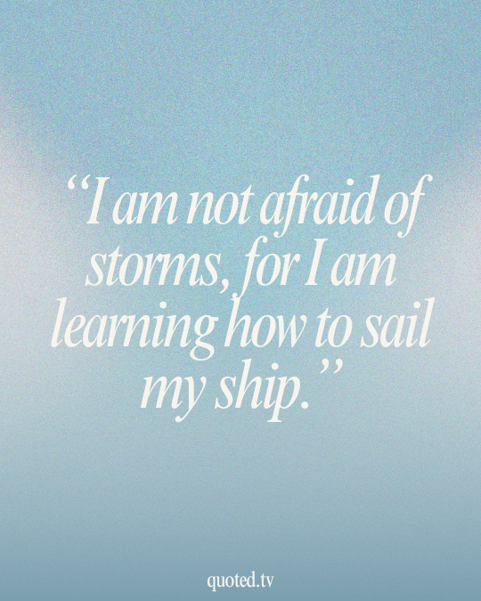 I am not afraid of storms, for I am learning how to sail my ship