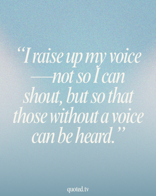 I raise up my voice—not so I can shout, but so that those without a voice can be heard