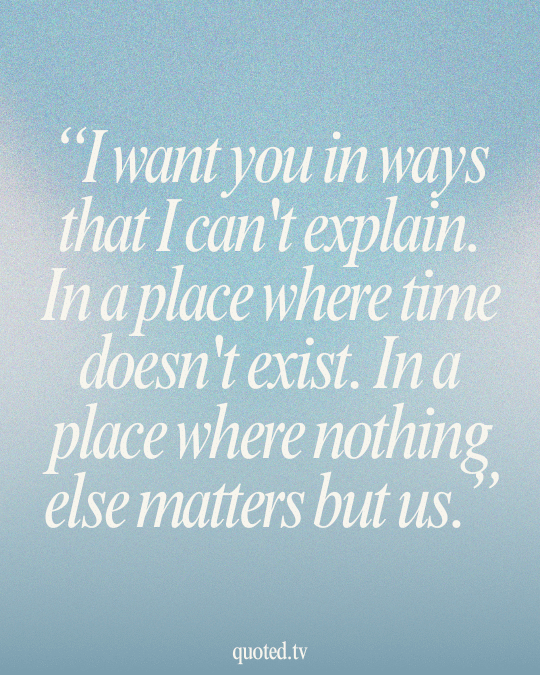 I want you in ways that I can't explain. In a place where time doesn't exist. In a place where nothing else matters but us