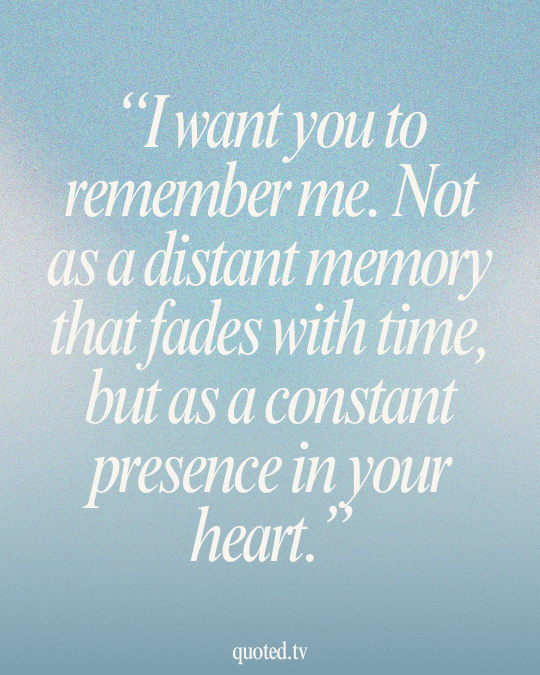 I want you to remember me. Not as a distant memory that fades with time, but as a constant presence in your heart