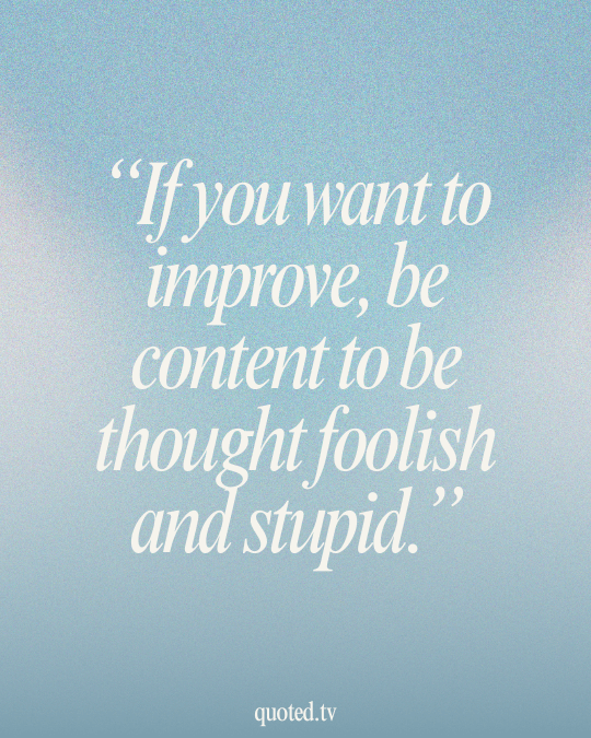 If you want to improve, be content to be thought foolish and stupid