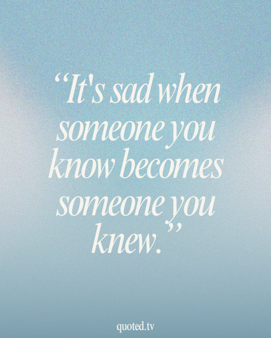 It's sad when someone you know becomes someone you knew