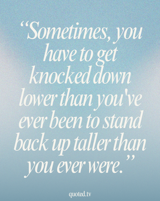 Sometimes, you have to get knocked down lower than you've ever been to stand back up taller than you ever were