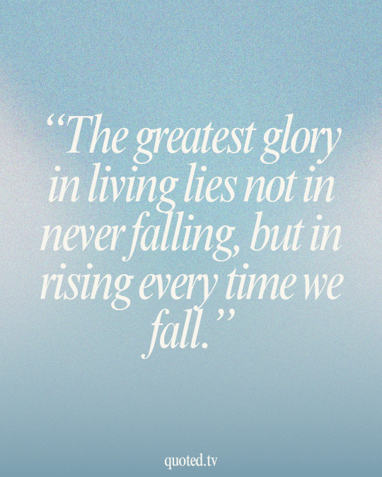 The greatest glory in living lies not in never falling, but in rising every time we fall