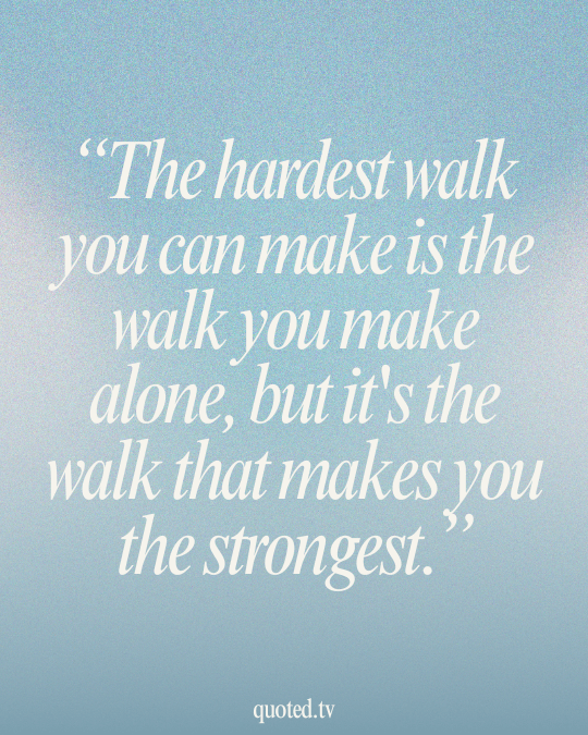 The hardest walk you can make is the walk you make alone, but it's the walk that makes you the strongest