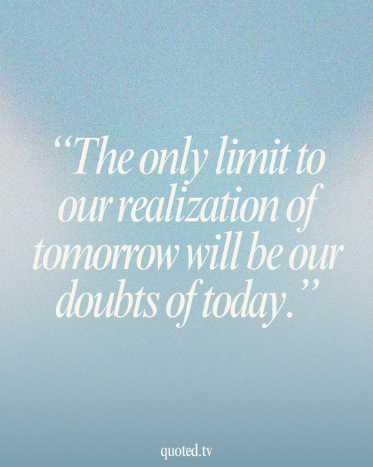 The only limit to our realization of tomorrow will be our doubts of today