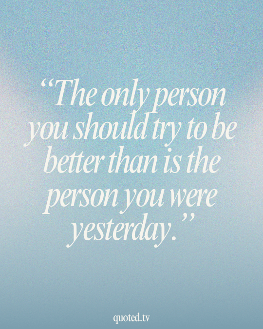 The only person you should try to be better than is the person you were yesterday