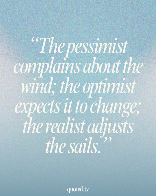 The pessimist complains about the wind; the optimist expects it to change; the realist adjusts the sails