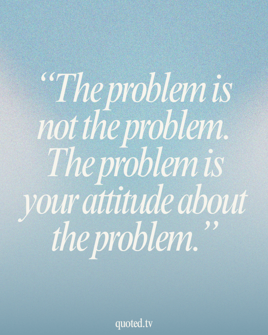 The problem is not the problem. The problem is your attitude about the problem