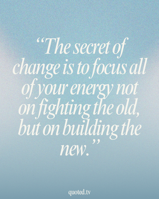 The secret of change is to focus all of your energy not on fighting the old, but on building the new