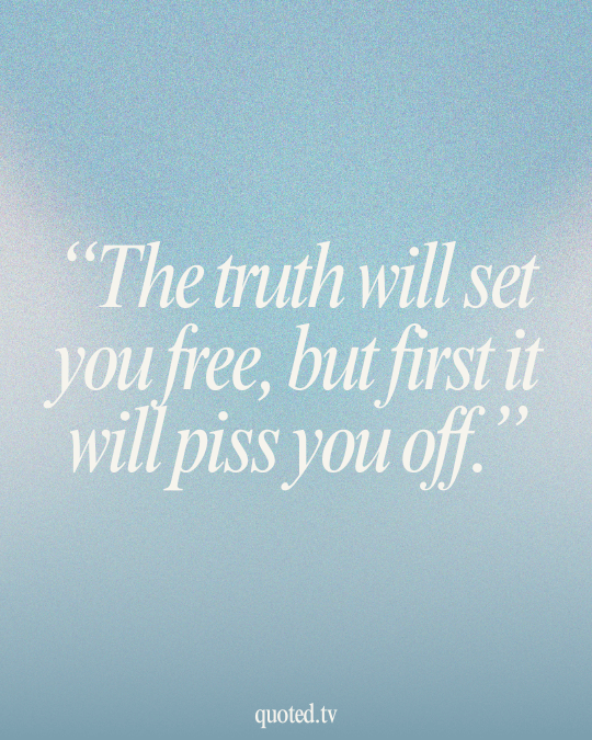 The truth will set you free, but first it will piss you off