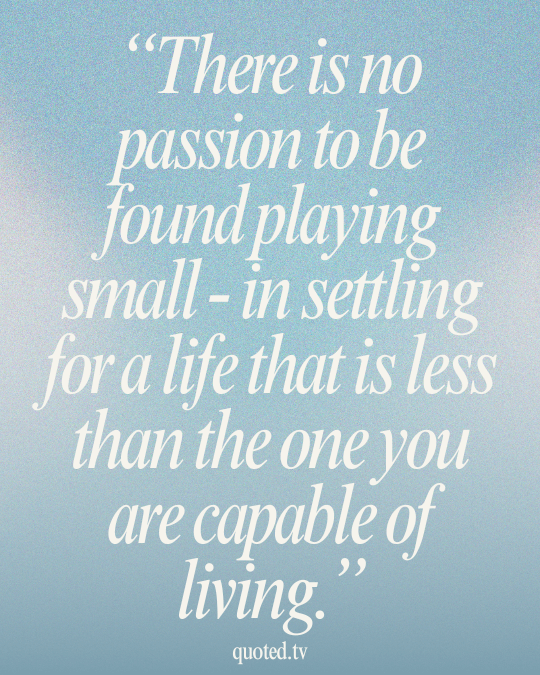 There is no passion to be found playing small - in settling for a life that is less than the one you are capable of living