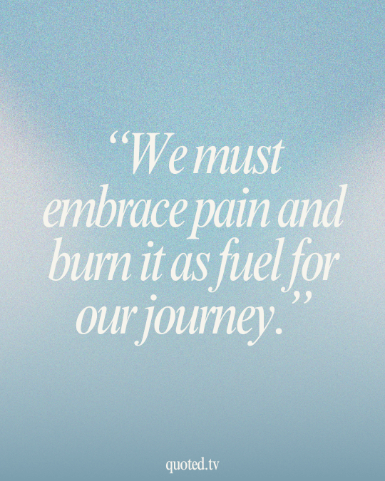 We must embrace pain and burn it as fuel for our journey