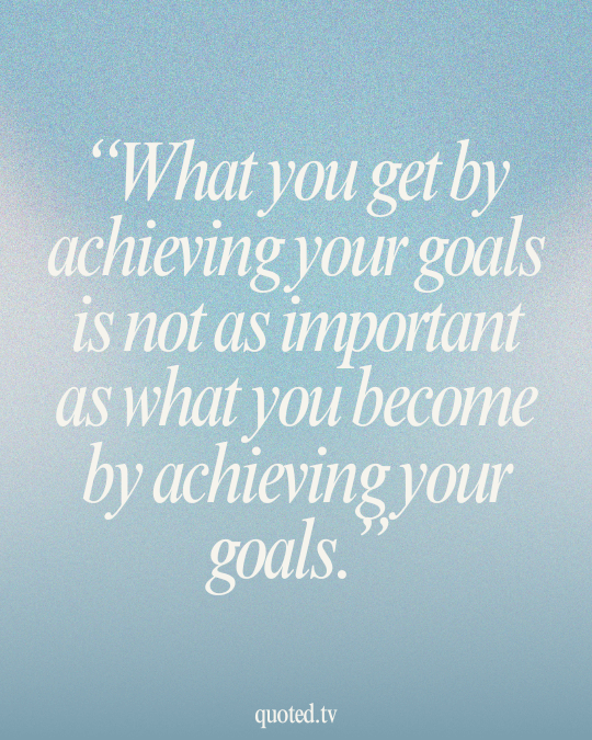 What you get by achieving your goals is not as important as what you become by achieving your goals