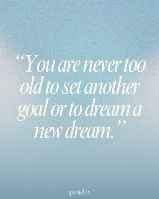 You are never too old to set another goal or to dream a new dream