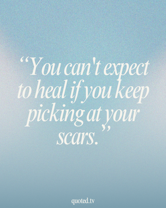 You can't expect to heal if you keep picking at your scars