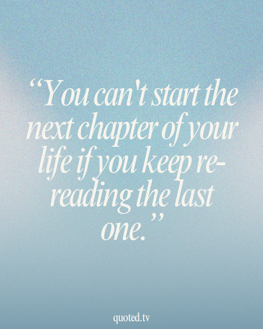 You can't start the next chapter of your life if you keep re-reading the last one