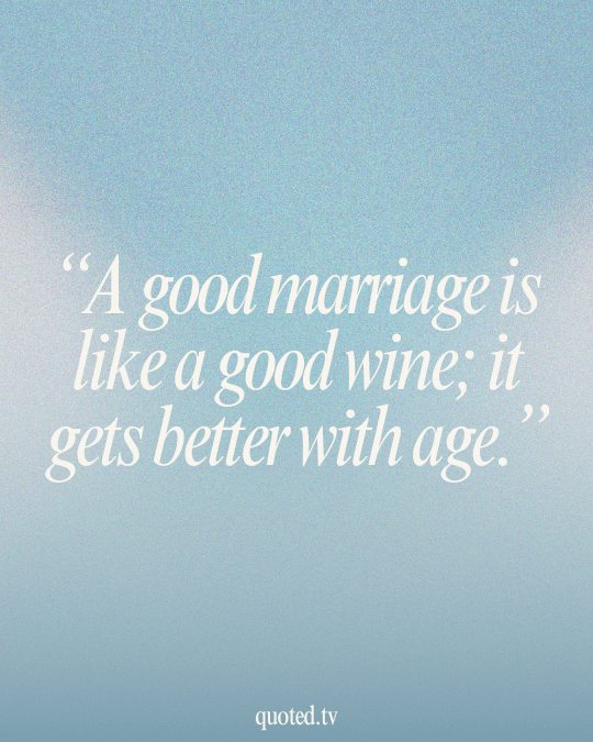 A good marriage is like a good wine; it gets better with age.