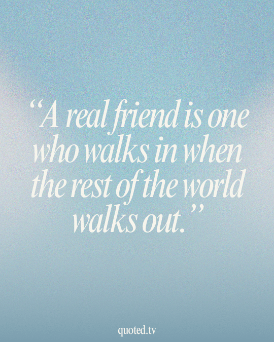 A real friend is one who walks in when the rest of the world walks out.