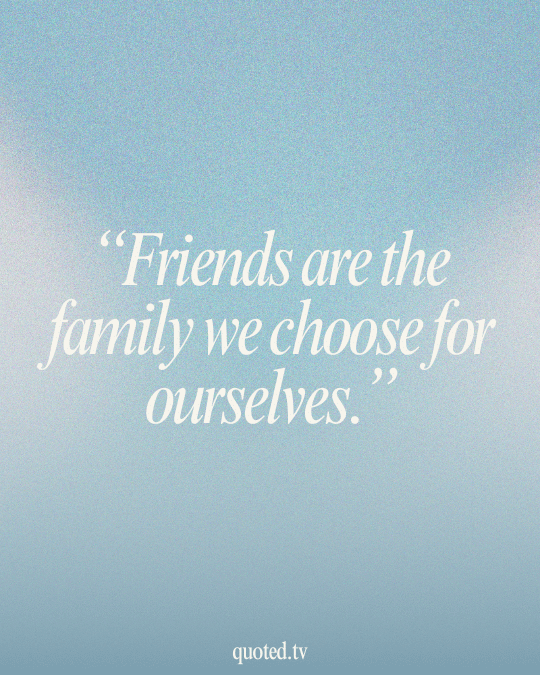 Friends are the family we choose for ourselves.