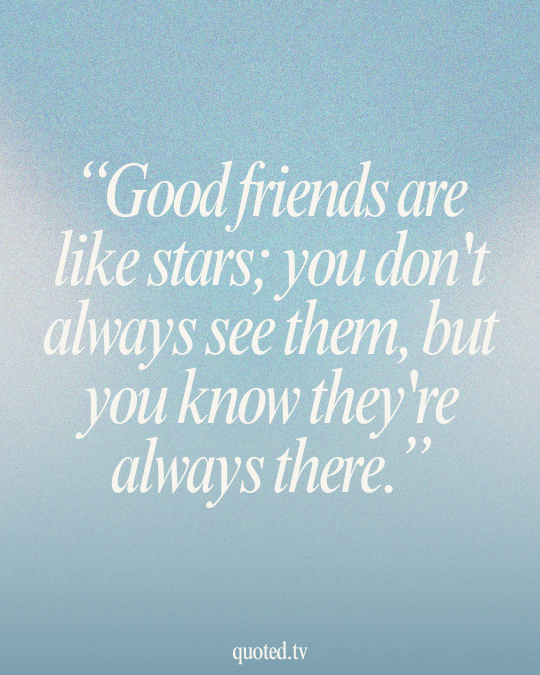 Good friends are like stars; you don't always see them, but you know they're always there.