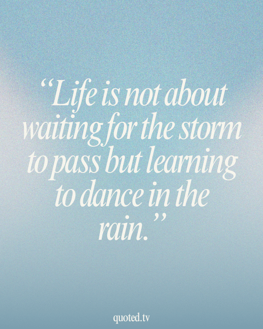 Life is not about waiting for the storm to pass but learning to dance in the rain.