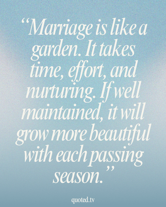 Marriage is like a garden. It takes time, effort, and nurturing. If well maintained, it will grow more beautiful with each passing season.