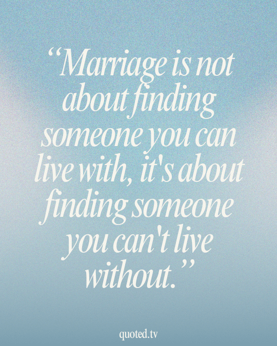 Marriage is not about finding someone you can live with, it's about finding someone you can't live without.