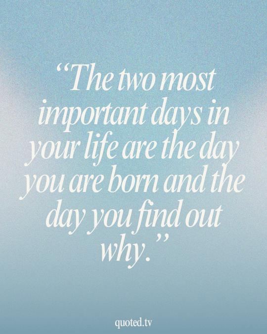 The two most important days in your life are the day you are born and the day you find out why.