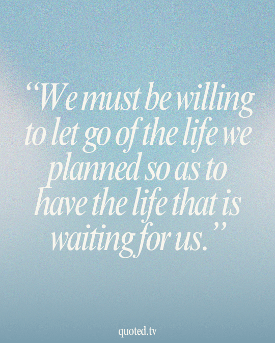 We must be willing to let go of the life we planned so as to have the life that is waiting for us.